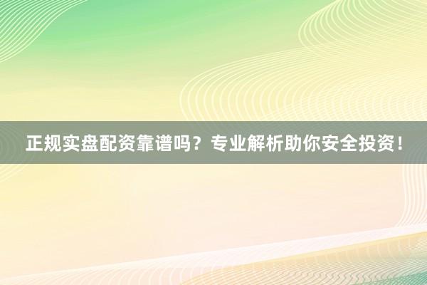 正规实盘配资靠谱吗？专业解析助你安全投资！