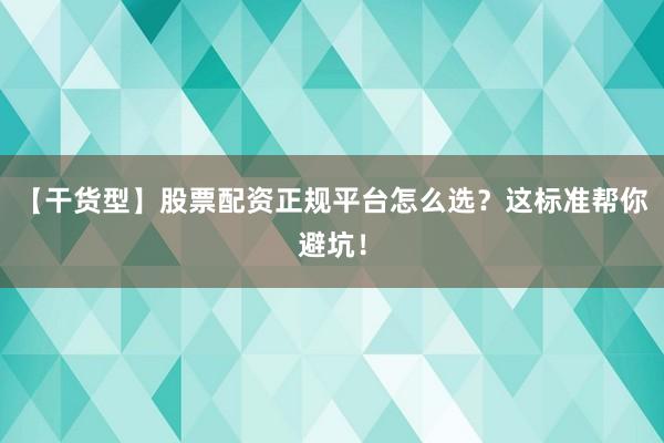 【干货型】股票配资正规平台怎么选？这标准帮你避坑！