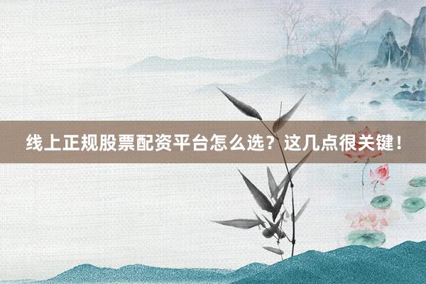 线上正规股票配资平台怎么选?这几点很关键!