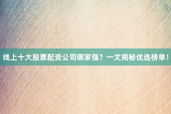 线上十大股票配资公司哪家强？一文揭秘优选榜单！