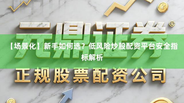 【场景化】新手如何选？低风险炒股配资平台安全指标解析
