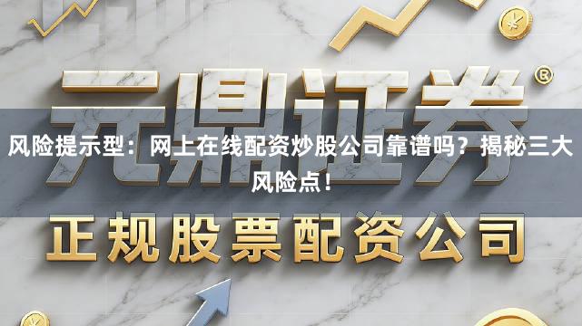 风险提示型：网上在线配资炒股公司靠谱吗？揭秘三大风险点！