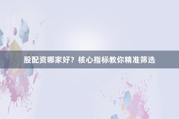 股配资哪家好？核心指标教你精准筛选