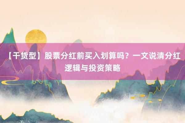 【干货型】股票分红前买入划算吗？一文说清分红逻辑与投资策略