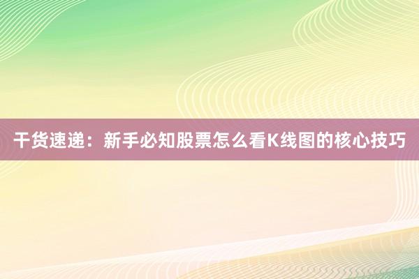 干货速递：新手必知股票怎么看K线图的核心技巧