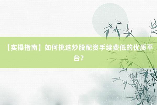 【实操指南】如何挑选炒股配资手续费低的优质平台？