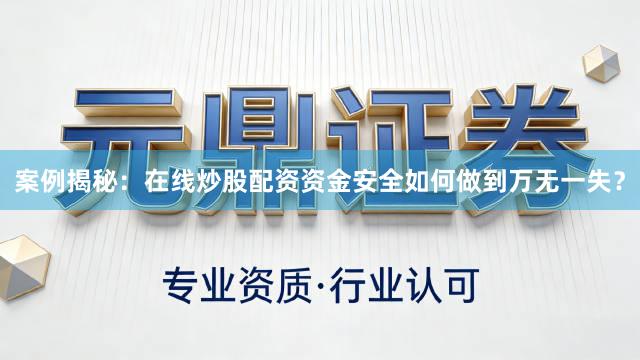 案例揭秘：在线炒股配资资金安全如何做到万无一失？