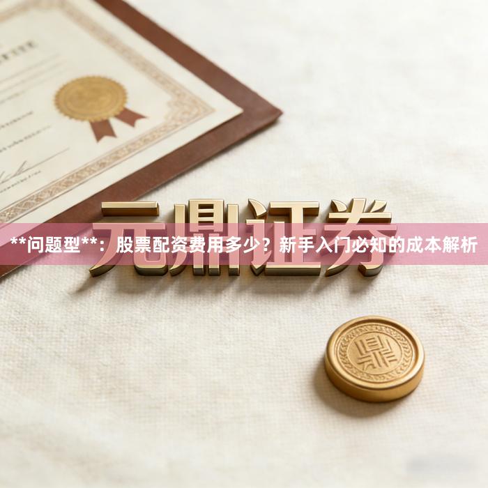 **问题型**：股票配资费用多少？新手入门必知的成本解析