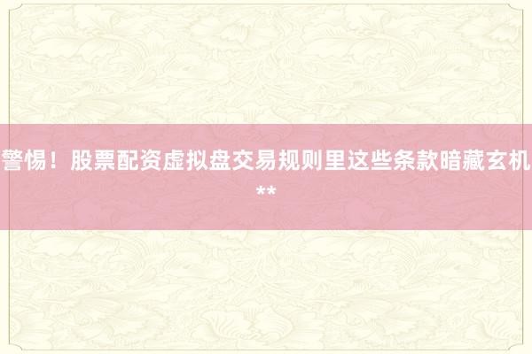 警惕！股票配资虚拟盘交易规则里这些条款暗藏玄机**