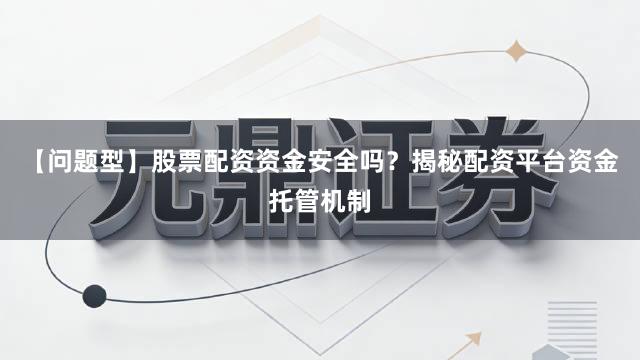 【问题型】股票配资资金安全吗？揭秘配资平台资金托管机制