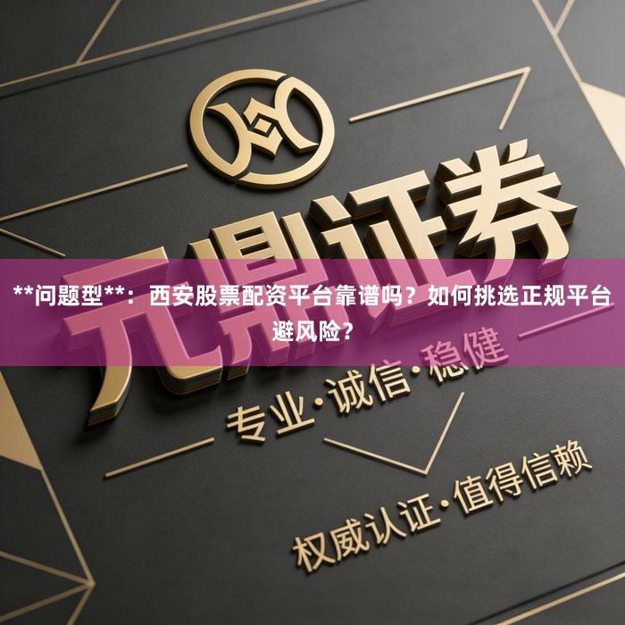 **问题型**：西安股票配资平台靠谱吗？如何挑选正规平台避风险？