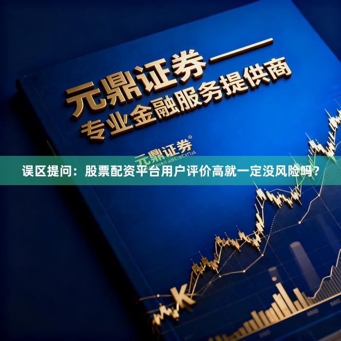 误区提问：股票配资平台用户评价高就一定没风险吗？