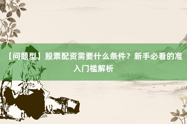 【问题型】股票配资需要什么条件？新手必看的准入门槛解析