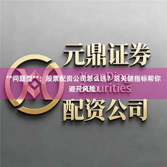 **问题型**:股票配资公司怎么选?这关键指标帮你避开风险!