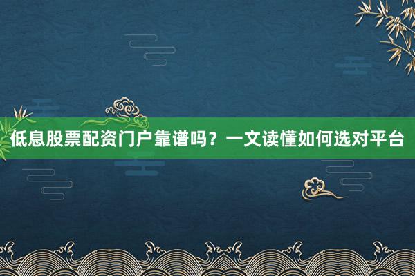 低息股票配资门户靠谱吗？一文读懂如何选对平台