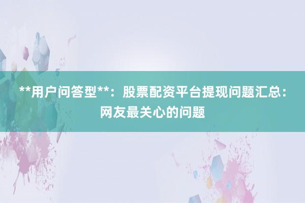 **用户问答型**：股票配资平台提现问题汇总：网友最关心的问题