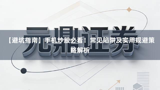 【避坑指南】手机炒股必看！常见陷阱及实用规避策略解析
