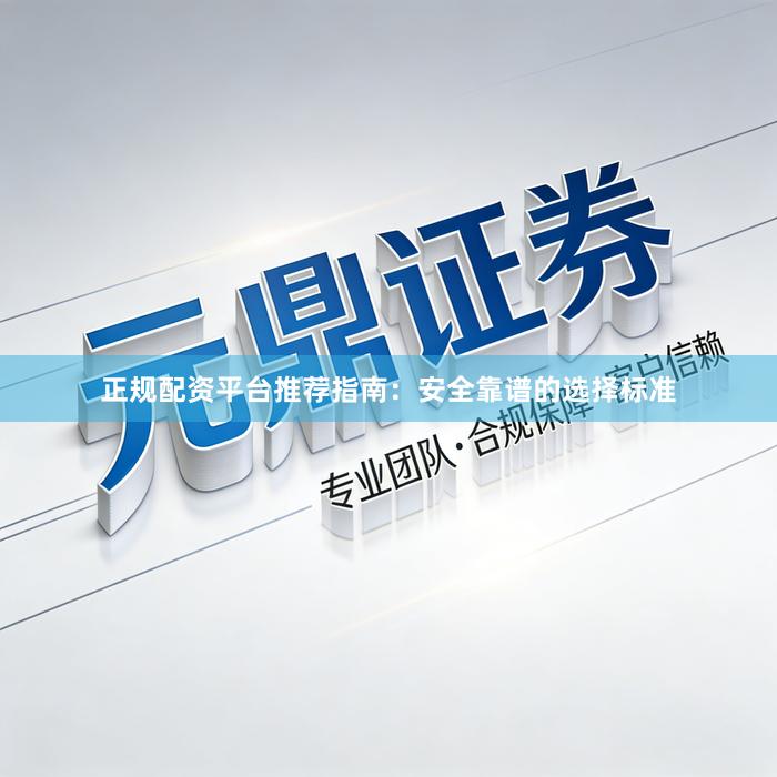 正规配资平台推荐指南：安全靠谱的选择标准