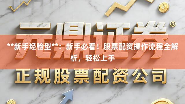 **新手经验型**:新手必看!股票配资操作流程全解析,轻松上手