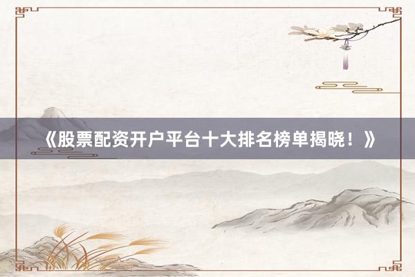 《股票配资开户平台十大排名榜单揭晓！》