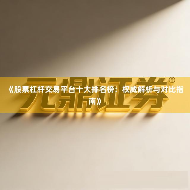 《股票杠杆交易平台十大排名榜:权威解析与对比指南》