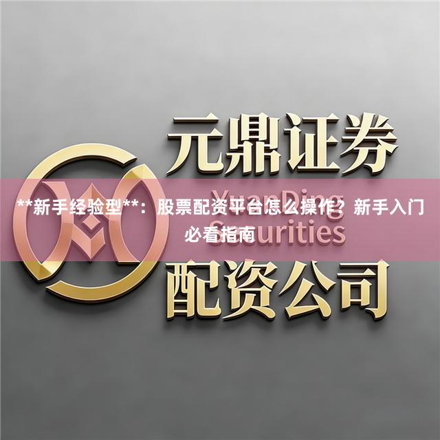 **新手经验型**:股票配资平台怎么操作?新手入门必看指南