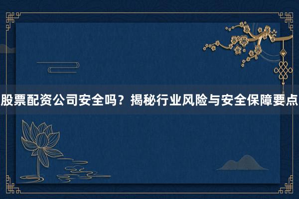 股票配资公司安全吗？揭秘行业风险与安全保障要点