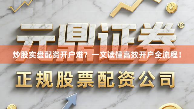 炒股实盘配资开户难？一文读懂高效开户全流程！