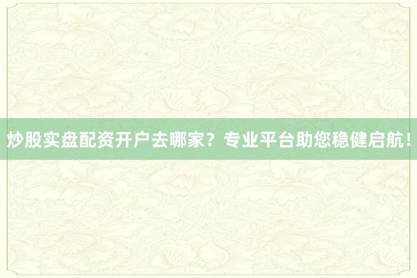 炒股实盘配资开户去哪家？专业平台助您稳健启航！