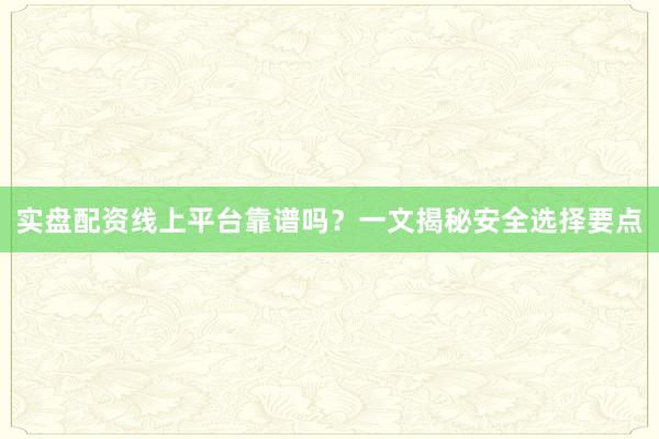 实盘配资线上平台靠谱吗？一文揭秘安全选择要点