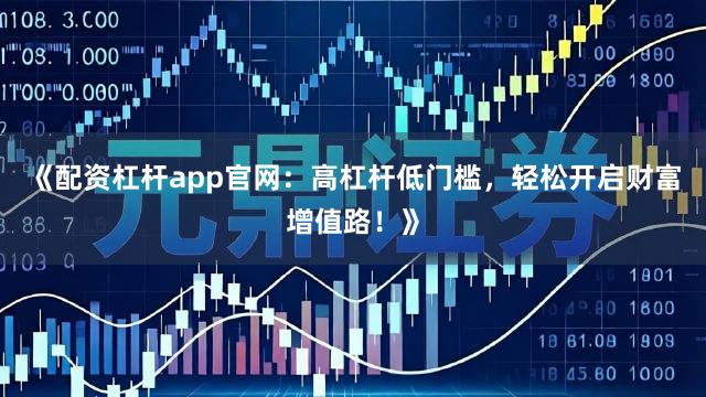 《配资杠杆app官网：高杠杆低门槛，轻松开启财富增值路！》