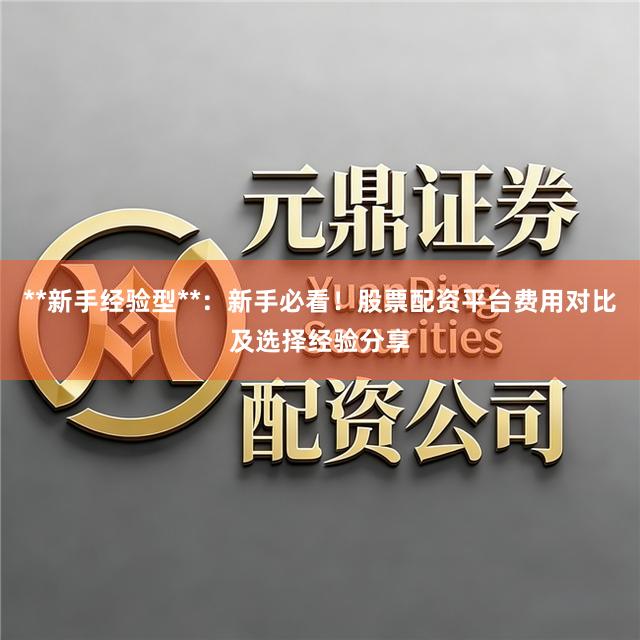 **新手经验型**：新手必看！股票配资平台费用对比及选择经验分享