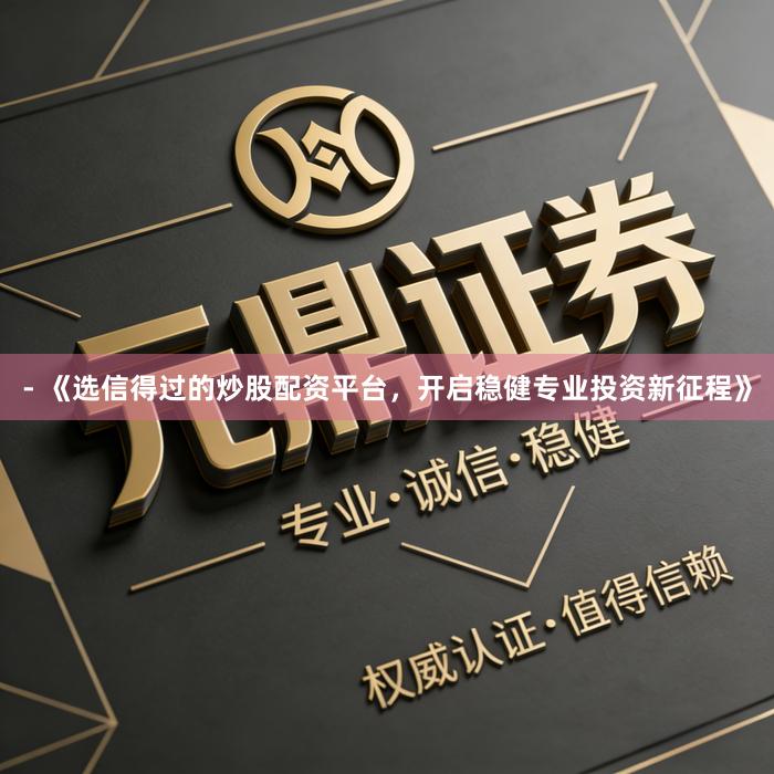 - 《选信得过的炒股配资平台，开启稳健专业投资新征程》