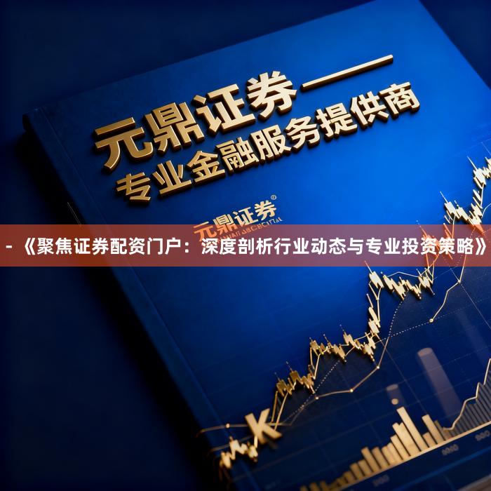 - 《聚焦证券配资门户：深度剖析行业动态与专业投资策略》