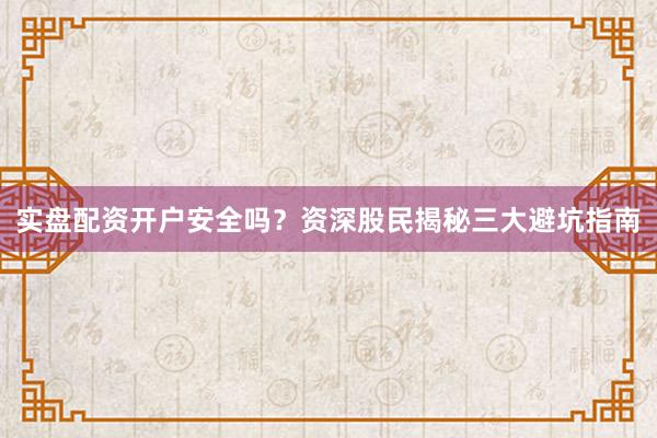 实盘配资开户安全吗？资深股民揭秘三大避坑指南