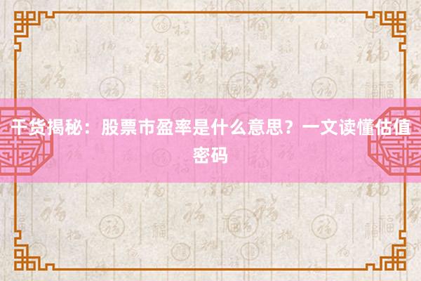 干货揭秘：股票市盈率是什么意思？一文读懂估值密码