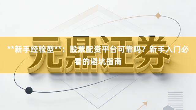 **新手经验型**：股票配资平台可靠吗？新手入门必看的避坑指南