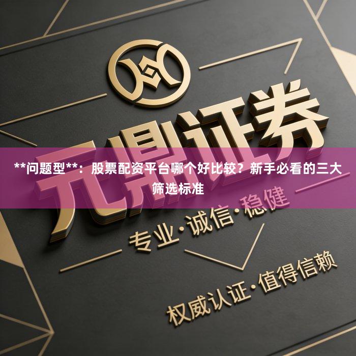 **问题型**：股票配资平台哪个好比较？新手必看的三大筛选标准