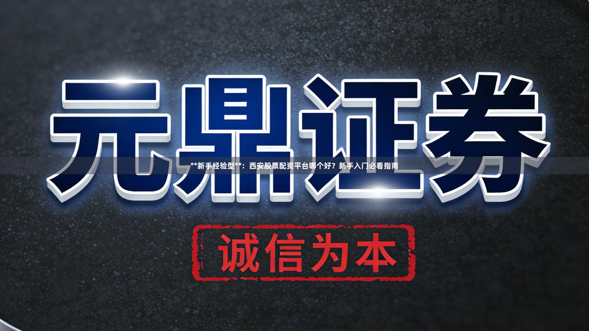 **新手经验型**：西安股票配资平台哪个好？新手入门必看指南