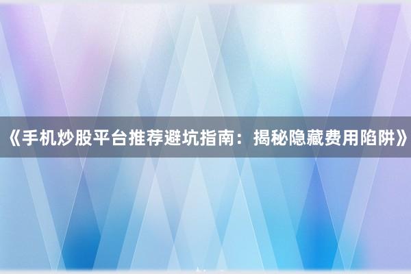 《手机炒股平台推荐避坑指南：揭秘隐藏费用陷阱》