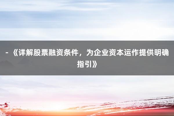 - 《详解股票融资条件，为企业资本运作提供明确指引》
