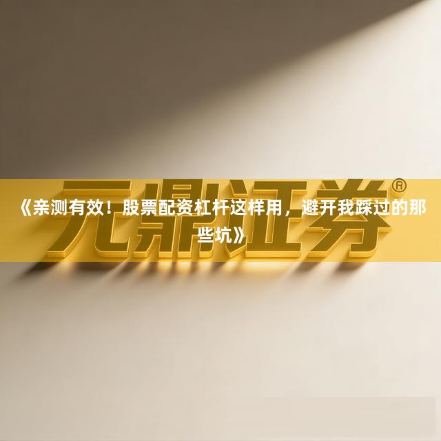 《亲测有效！股票配资杠杆这样用，避开我踩过的那些坑》