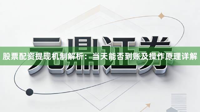 股票配资提现机制解析：当天能否到账及操作原理详解