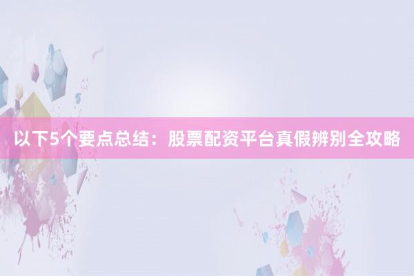 以下5个要点总结：股票配资平台真假辨别全攻略