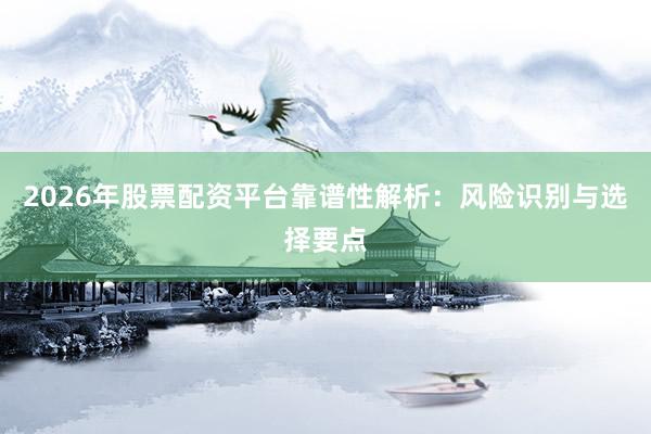 2026年股票配资平台靠谱性解析：风险识别与选择要点