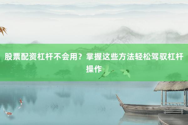 股票配资杠杆不会用？掌握这些方法轻松驾驭杠杆操作
