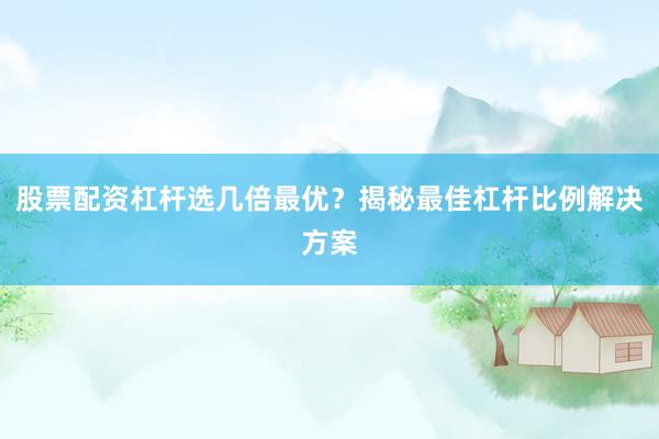股票配资杠杆选几倍最优？揭秘最佳杠杆比例解决方案