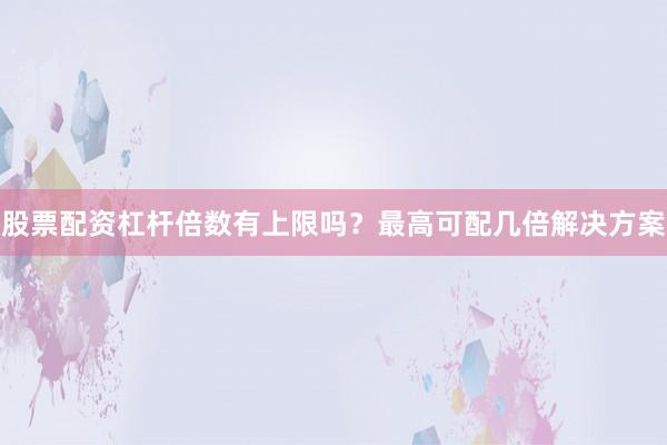 股票配资杠杆倍数有上限吗？最高可配几倍解决方案