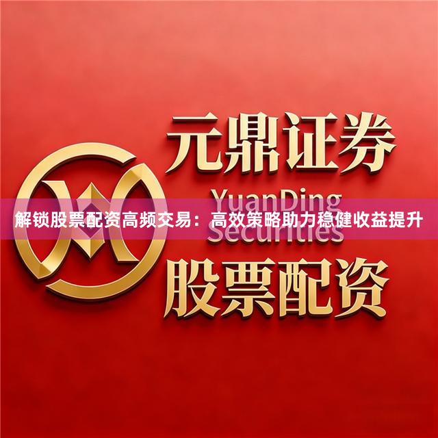 解锁股票配资高频交易：高效策略助力稳健收益提升