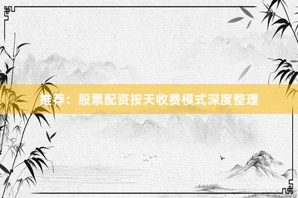 推荐：股票配资按天收费模式深度整理